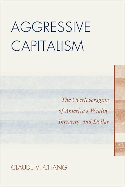 Cover for Claude V. Chang · Aggressive Capitalism: The Overleveraging of America's Wealth, Integrity, and Dollar (Paperback Book) (2010)