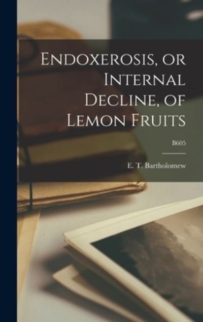Cover for E T (Elbert Thomas) 1 Bartholomew · Endoxerosis, or Internal Decline, of Lemon Fruits; B605 (Hardcover bog) (2021)