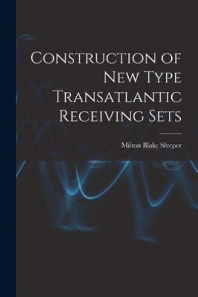 Cover for Milton Blake 1896- Sleeper · Construction of New Type Transatlantic Receiving Sets (Paperback Book) (2021)