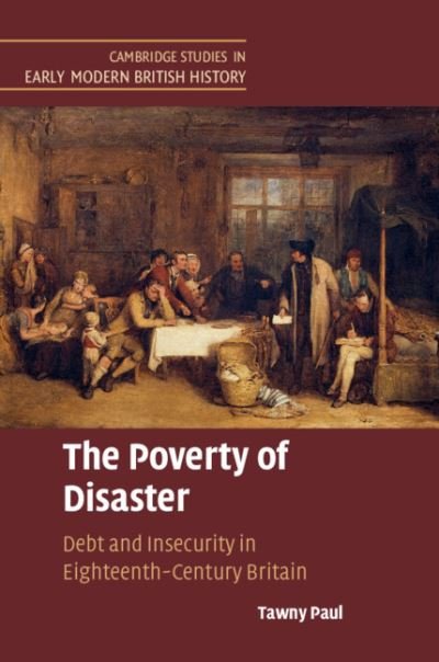 Cover for Paul, Tawny (University of California, Los Angeles) · The Poverty of Disaster: Debt and Insecurity in Eighteenth-Century Britain - Cambridge Studies in Early Modern British History (Hardcover bog) (2019)
