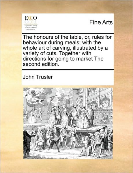 The Honours of the Table, Or, Rules for Behaviour During Meals; with the Whole Art of Carving, Illustrated by a Variety of Cuts. Together with Directions - John Trusler - Books - Gale Ecco, Print Editions - 9781171034940 - June 16, 2010