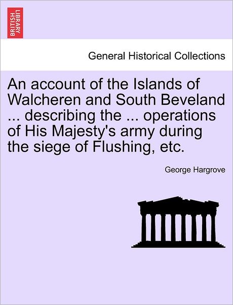 Cover for George Hargrove · An Account of the Islands of Walcheren and South Beveland ... Describing the ... Operations of His Majesty's Army During the Siege of Flushing, Etc. (Paperback Book) (2011)