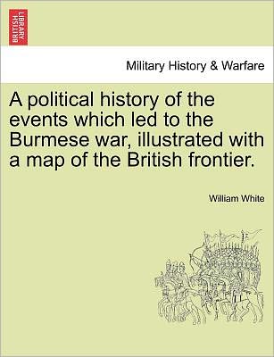 Cover for William White · A Political History of the Events Which Led to the Burmese War, Illustrated with a Map of the British Frontier. (Paperback Book) (2011)