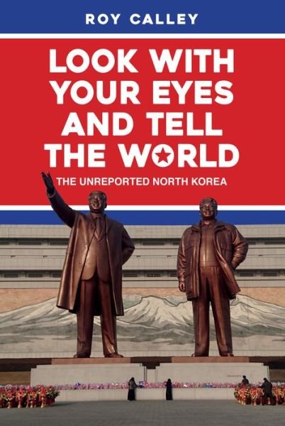 Cover for Roy Calley · Look with your Eyes and Tell the World: The Unreported North Korea (Hardcover Book) (2019)