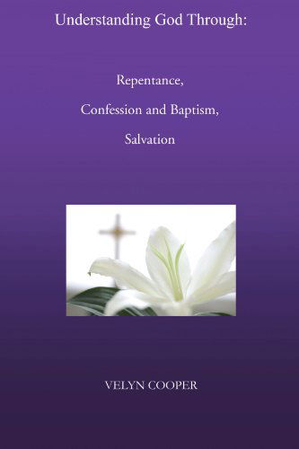 Understanding God Through: Repentance, Confession and Baptism, Salvation - Velyn Cooper - Books - Trafford - 9781466914940 - March 26, 2012