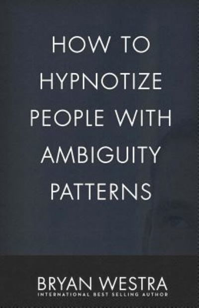 How To Hypnotize People With Ambiguity Patterns - Bryan Westra - Kirjat - Createspace Independent Publishing Platf - 9781542793940 - perjantai 27. tammikuuta 2017