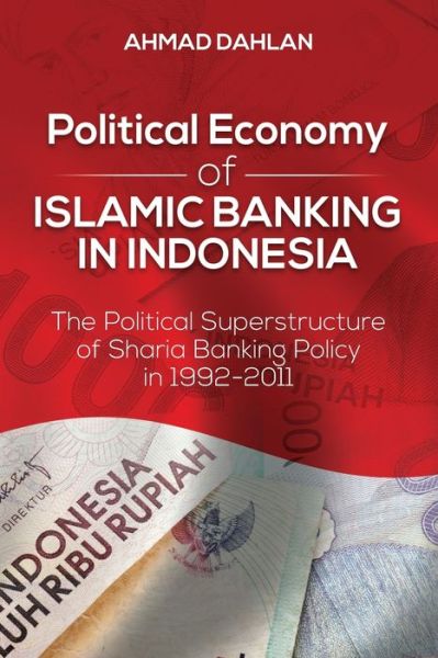 Cover for Ahmad Dahlan · Political Economy of Islamic Banking in Indonesia : The Political Superstructure of Sharia Banking Policy in 1992-2011 (Paperback Book) (2021)