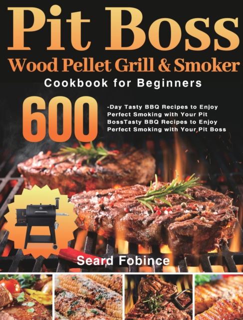 Cover for Seard Fobince · Pit Boss Wood Pellet Grill &amp; Smoker Cookbook for Beginners: 600-Day Tasty BBQ Recipes to Enjoy Perfect Smoking with Your Pit Boss (Hardcover Book) (2021)