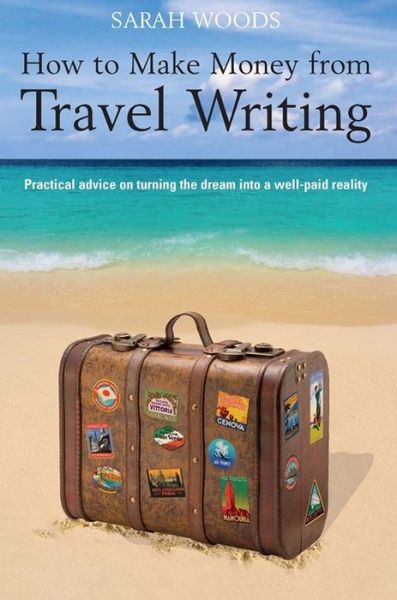 Cover for Sarah Woods · How to Make Money From Travel Writing: Practical Advice on Turning the Dream into a Well-paid Reality (Paperback Book) (2010)