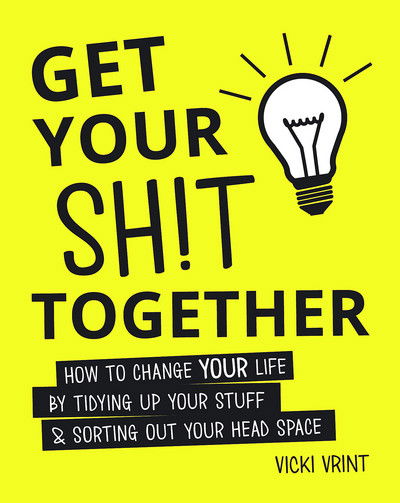 Cover for Vicki Vrint · Get Your Shit Together: How to Change Your Life by Tidying up Your Stuff and Sorting Out Your Head Space (Hardcover Book) (2016)