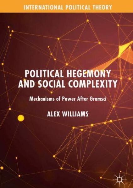 Cover for Alex Williams · Political Hegemony and Social Complexity: Mechanisms of Power After Gramsci - International Political Theory (Hardcover Book) [1st ed. 2020 edition] (2019)