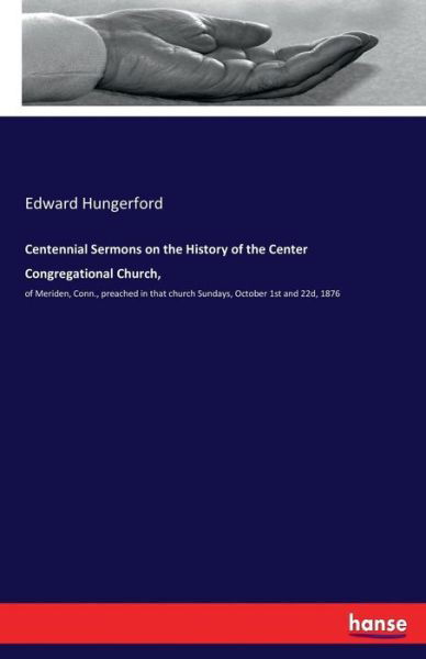 Cover for Edward Hungerford · Centennial Sermons on the History of the Center Congregational Church,: of Meriden, Conn., preached in that church Sundays, October 1st and 22d, 1876 (Pocketbok) (2017)