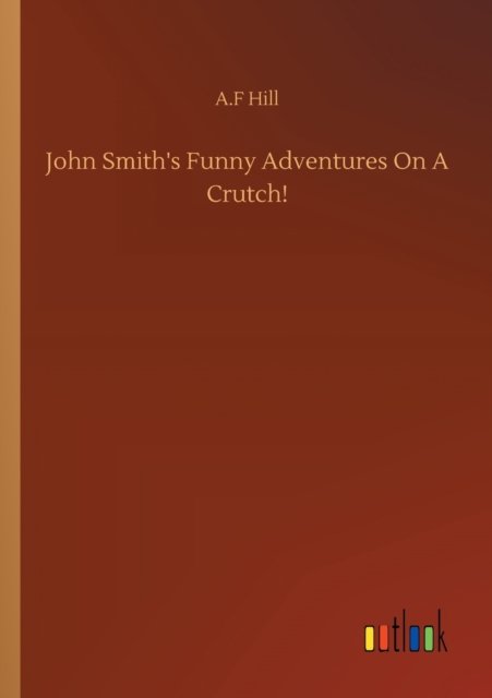Cover for A F Hill · John Smith's Funny Adventures On A Crutch! (Pocketbok) (2020)