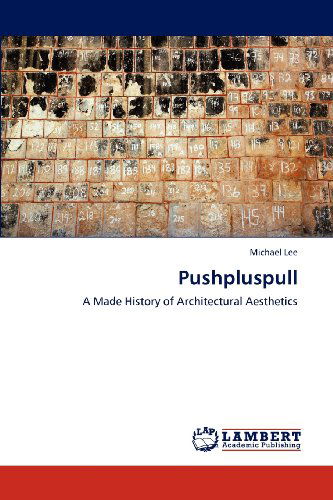 Pushpluspull: a Made History of Architectural Aesthetics - Michael Lee - Books - LAP LAMBERT Academic Publishing - 9783847315940 - February 1, 2012