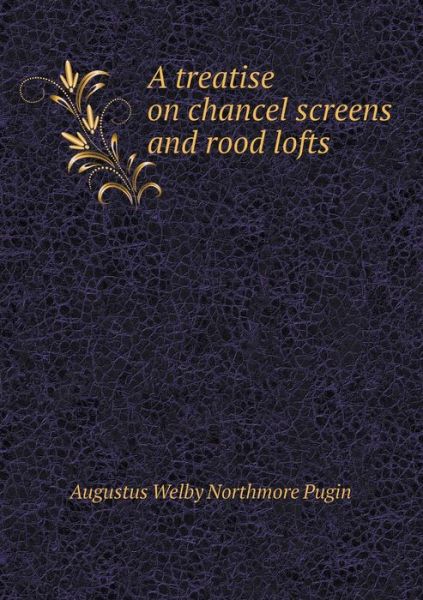 Cover for Augustus Welby Northmore Pugin · A Treatise on Chancel Screens and Rood Lofts (Paperback Book) (2015)