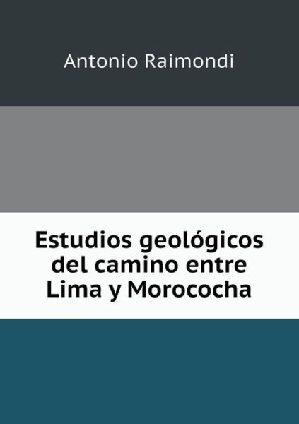 Cover for Antonio Raimondi · Estudios Geologicos Del Camino Entre Lima Y Morococha (Paperback Book) (2015)