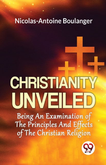 Cover for Nicolas-Antoine Boulanger · Christianity Unveiled Being an Examination of the Principles and Effects of the Christian Religion (Paperback Bog) (2023)