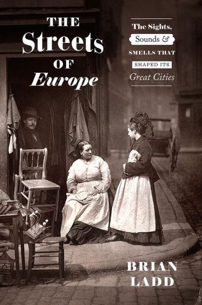 Cover for Brian Ladd · The Streets of Europe: The Sights, Sounds, and Smells That Shaped Its Great Cities (Hardcover Book) (2020)