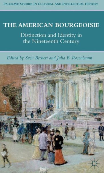 Cover for Sven Beckert · The American Bourgeoisie: Distinction and Identity in the Nineteenth Century - Palgrave Studies in Cultural and Intellectual History (Hardcover Book) (2011)