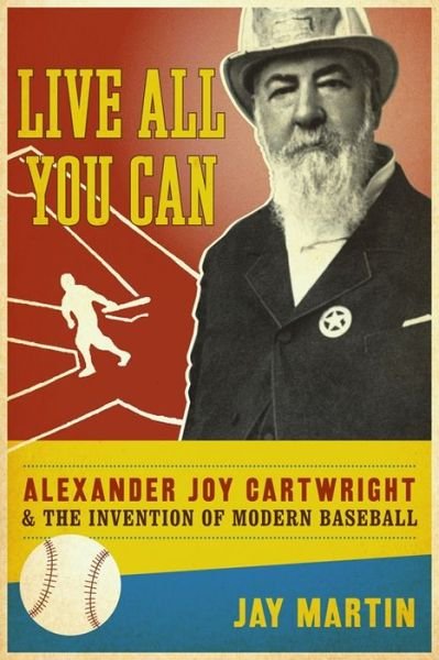Cover for Jay Martin · Live All You Can: Alexander Joy Cartwright and the Invention of Modern Baseball (Hardcover Book) (2009)