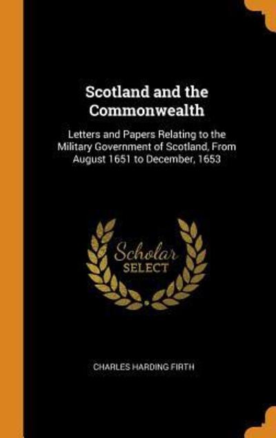 Cover for Charles Harding Firth · Scotland and the Commonwealth Letters and Papers Relating to the Military Government of Scotland, From August 1651 to December, 1653 (Inbunden Bok) (2018)