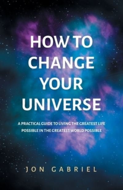 Cover for Jon Gabriel · How to Change Your Universe: A practical guide to living the greatest life possible - in the greatest world possible (Pocketbok) (2021)