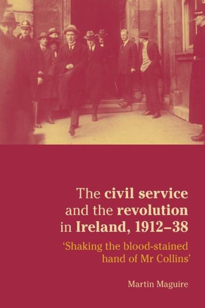 Cover for Martin Maguire · The Civil Service and the Revolution in Ireland 1912–1938: 'shaking the Blood-Stained Hand of Mr Collins' (Paperback Book) (2009)