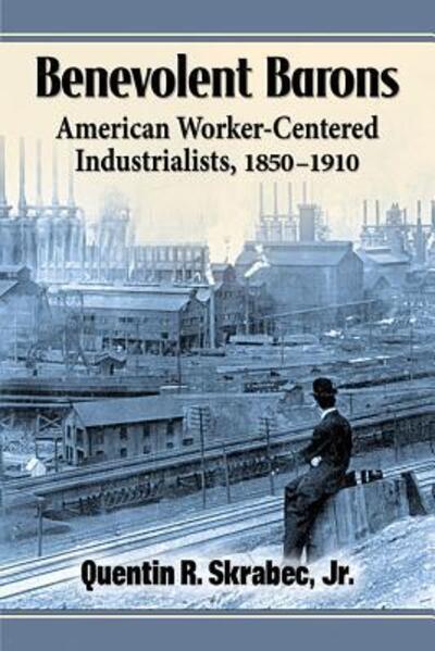 Cover for Quentin R. Skrabec · Benevolent Barons: American Worker-Centered Industrialists, 1850-1910 (Paperback Book) (2015)