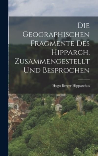 Cover for Hipparchus Hugo Berger · Die Geographischen Fragmente des Hipparch, Zusammengestellt und Besprochen (Book) (2022)