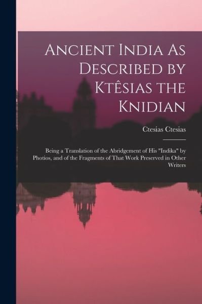 Cover for Ctesias Ctesias · Ancient India As Described by Ktêsias the Knidian (Bok) (2022)