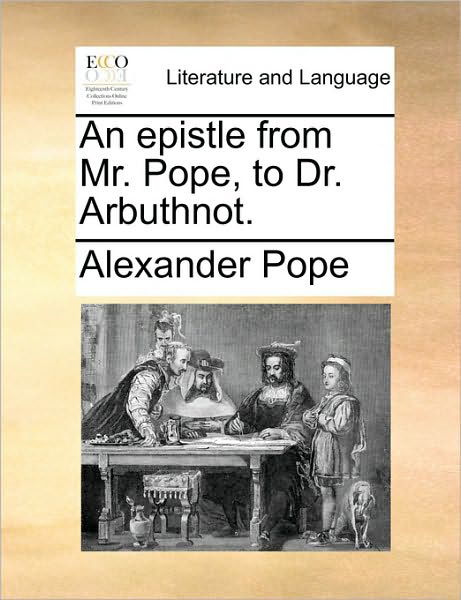 An Epistle from Mr. Pope, to Dr. Arbuthnot. - Alexander Pope - Books - Gale Ecco, Print Editions - 9781170513941 - May 29, 2010