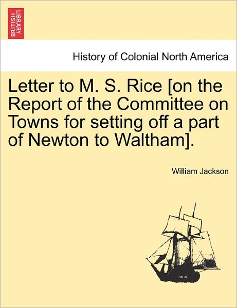 Cover for William Jackson · Letter to M. S. Rice [on the Report of the Committee on Towns for Setting off a Part of Newton to Waltham]. (Pocketbok) (2011)