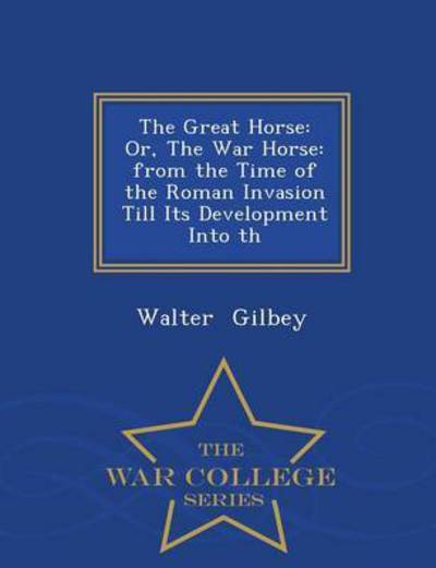 Cover for Walter Gilbey · The Great Horse: Or, the War Horse: from the Time of the Roman Invasion Till Its Development into Th - War College Series (Paperback Book) (2015)