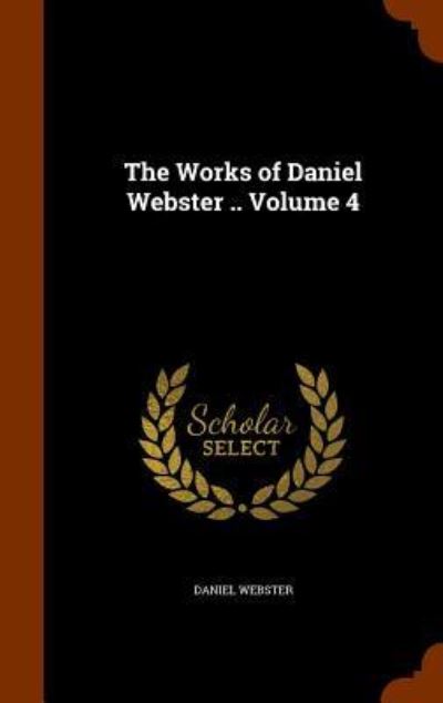 Cover for Daniel Webster · The Works of Daniel Webster .. Volume 4 (Hardcover Book) (2015)