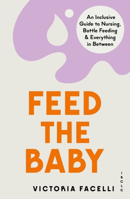 Cover for IBCLC, M. Victoria Facelli, · Feed the Baby: An Inclusive Guide to Nursing, Bottle Feeding and Everything In Between (Paperback Book) (2023)
