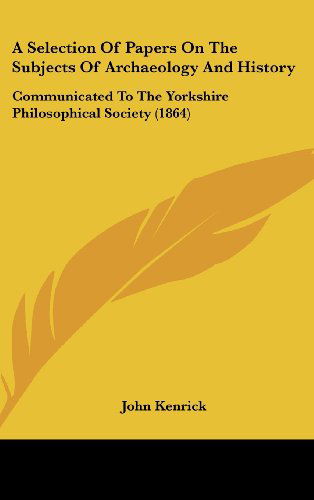 Cover for John Kenrick · A Selection of Papers on the Subjects of Archaeology and History: Communicated to the Yorkshire Philosophical Society (1864) (Gebundenes Buch) (2008)