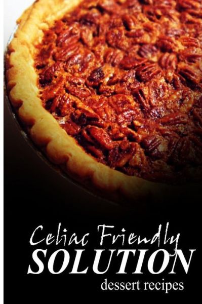 Cover for Celiac Friendly Solution · Celiac Friendly Solution - Dessert Recipes: Ultimate Celiac Cookbook Series for Celiac Disease and Gluten Sensitivity (Paperback Book) (2014)