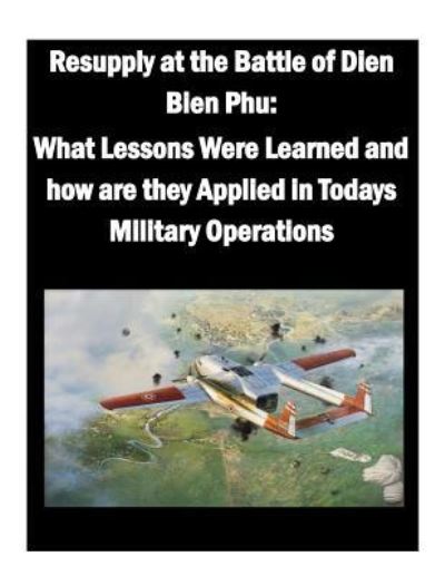 Cover for U.S. Army War College · Resupply at the Battle of Dien Bien Phu : What Lessons Were Learned and how are they Applied in Todays Military Operations (Paperback Book) (2015)