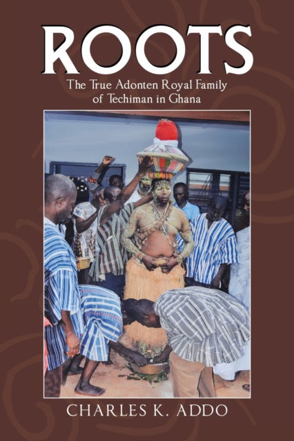 Roots The True Adonten Royal Family of Techiman in Ghana - Charles K. Addo - Books - iUniverse, Incorporated - 9781532094941 - February 10, 2020