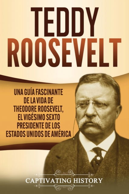 Teddy Roosevelt - Captivating History - Książki - Captivating History - 9781637162941 - 30 kwietnia 2021