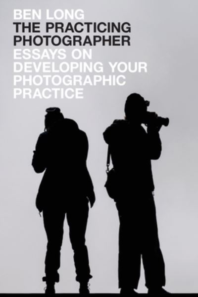 Cover for Ben Long · The Practicing Photographer: Essays on Developing Your Photographic Practice (Pocketbok) (2021)