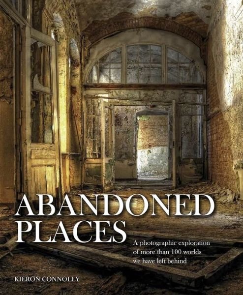 Cover for Kieron Connolly · Abandoned Places: A photographic exploration of more than 100 worlds we have left behind - Abandoned (Innbunden bok) (2016)