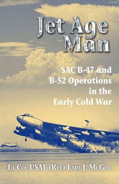 Cover for McGill USAF (Ret.), Lt Col Earl J. · Jet Age Man: SAC B-47 and B-52 Operations in the Early Cold War (Pocketbok) (2014)