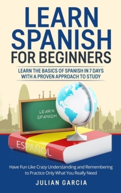 Cover for Julian Garcia · Learn Spanish for Beginners: Learn the Basics of Spanish in 7 Days With a Proven Approach to Study. Have Fun Like Crazy Understanding and Remembering to Practice Only What You Really Need (Hardcover Book) (2021)