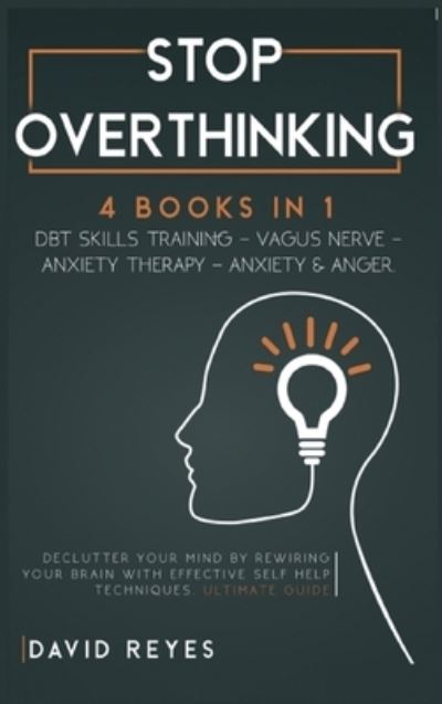 Cover for David Reyes · Stop Overthinking: 4 BOOKS IN 1: DBT skills training- Vagus NerveAnxiety Therapy- Anxiety &amp; Anger. Declutter your mind by rewiring your brain with effective self help techniques. Ultimate guide (Hardcover Book) (2021)