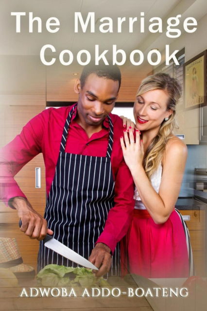 The Marriage Cookbook - Addo-Boateng Adwoba - Books - Published by Parables - 9781945698941 - March 5, 2019