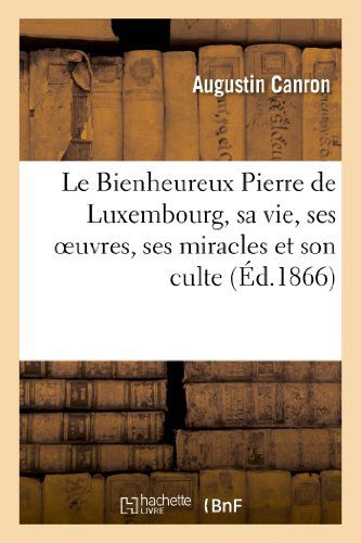 Le Bienheureux Pierre De Luxembourg, Sa Vie, Ses Oeuvres, Ses Miracles et Son Culte. 2e Édition - Canron-a - Books - HACHETTE LIVRE-BNF - 9782012975941 - July 1, 2013