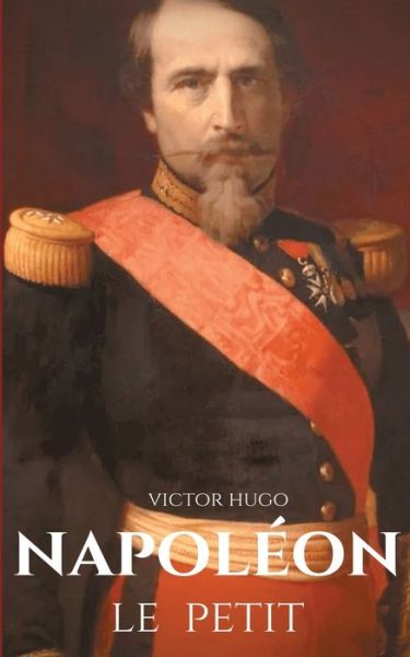 Cover for Victor Hugo · Napoleon le Petit: un pamphlet anti-napoleonien de Victor Hugo ecrit en 1852 a la suite du coup d'Etat du 2 decembre 1851 ou Napoleon III conserve le pouvoir contre la constitution de la Deuxieme Republique, dont il avait ete elu president. (Paperback Book) (2020)