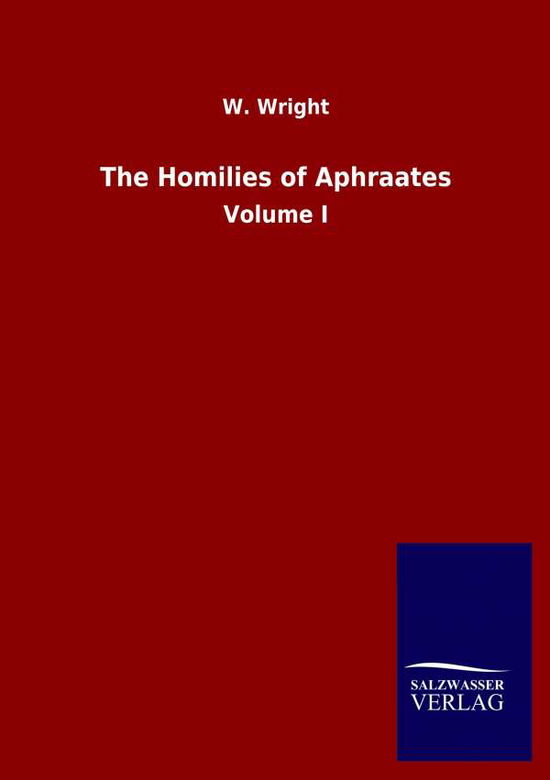 The Homilies of Aphraates: Volume I - W Wright - Books - Salzwasser-Verlag Gmbh - 9783846050941 - April 18, 2020