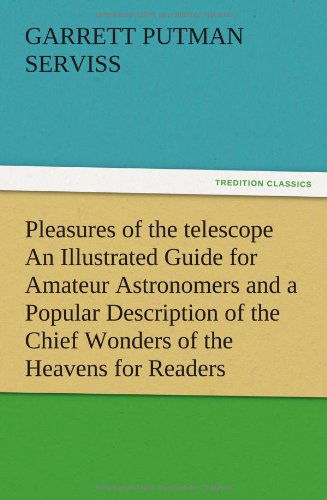 Pleasures of the Telescope an Illustrated Guide for Amateur Astronomers and a Popular Description of the Chief Wonders of the Heavens for General Read - Garrett Putman Serviss - Books - TREDITION CLASSICS - 9783847219941 - December 13, 2012